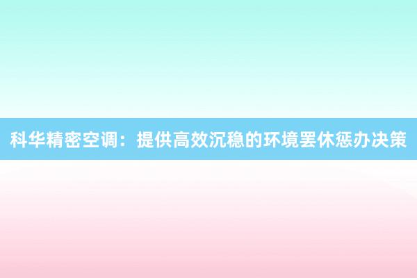 科华精密空调：提供高效沉稳的环境罢休惩办决策