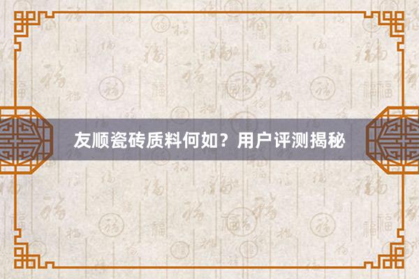 友顺瓷砖质料何如？用户评测揭秘